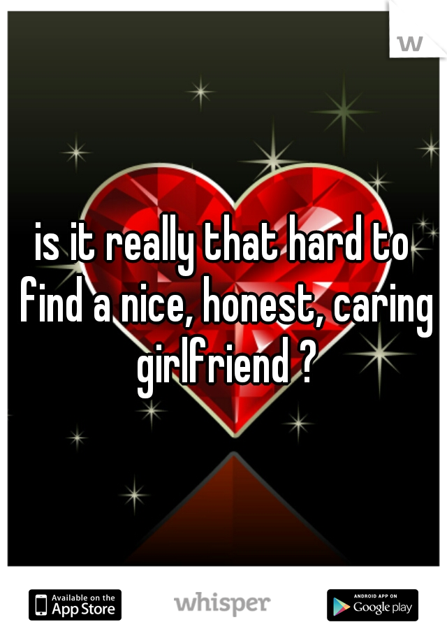 is it really that hard to find a nice, honest, caring girlfriend ?