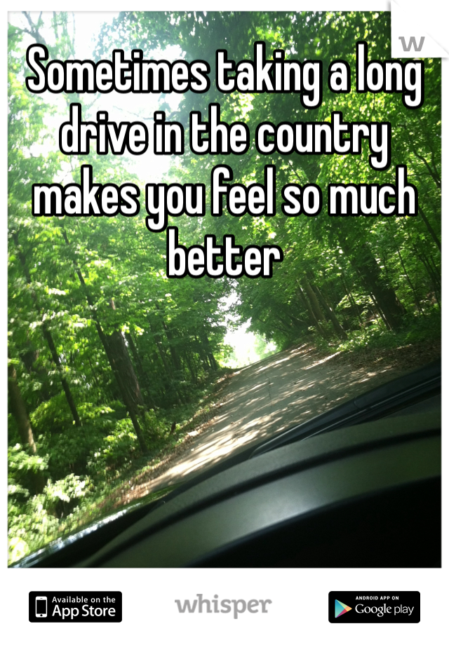 Sometimes taking a long drive in the country makes you feel so much better 