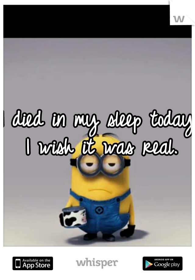 I died in my sleep today I wish it was real.