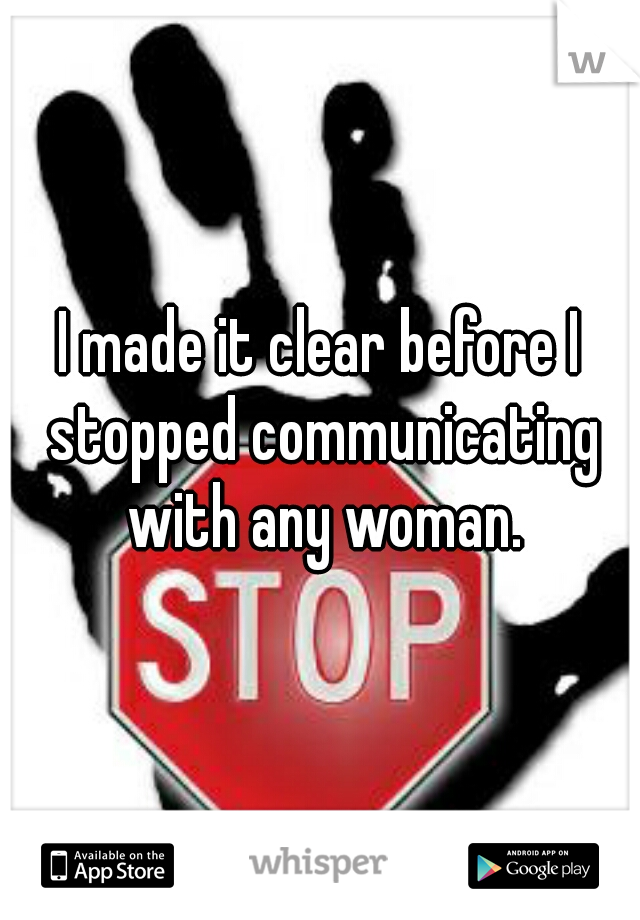 I made it clear before I stopped communicating with any woman.