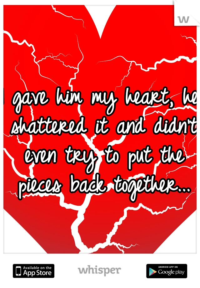 I gave him my heart, he shattered it and didn't even try to put the pieces back together...
