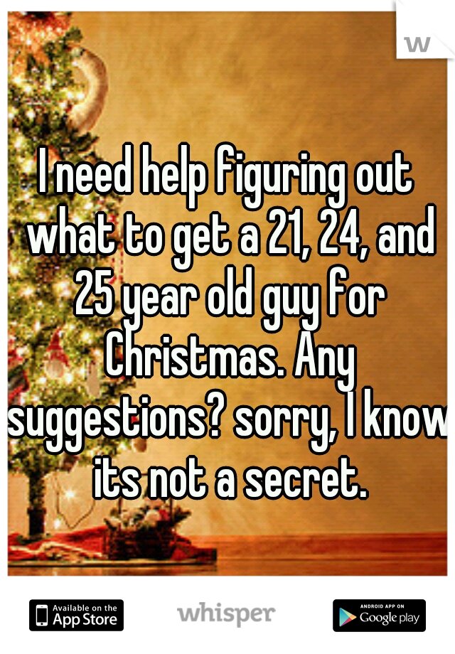 I need help figuring out what to get a 21, 24, and 25 year old guy for Christmas. Any suggestions? sorry, I know its not a secret.