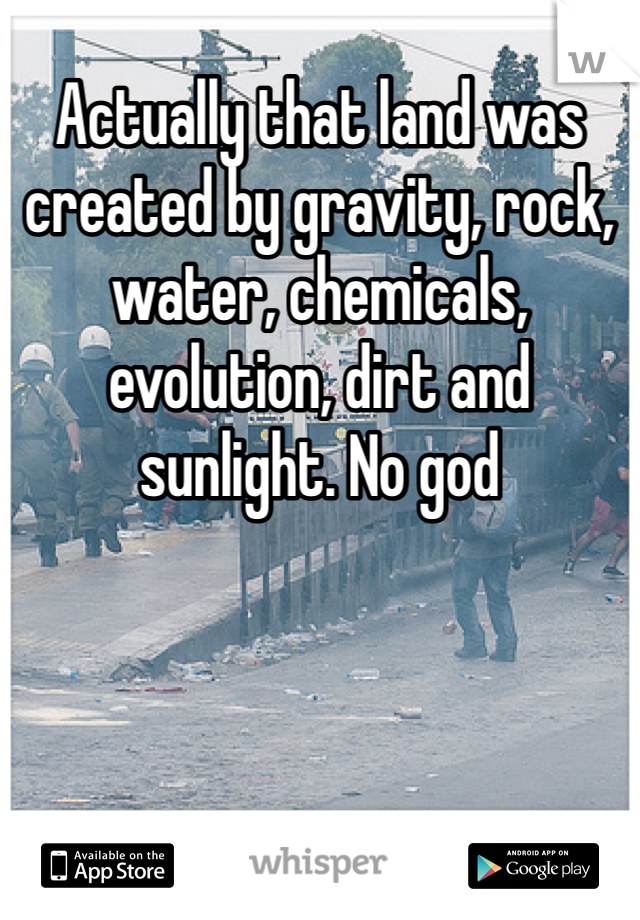Actually that land was created by gravity, rock, water, chemicals, evolution, dirt and sunlight. No god