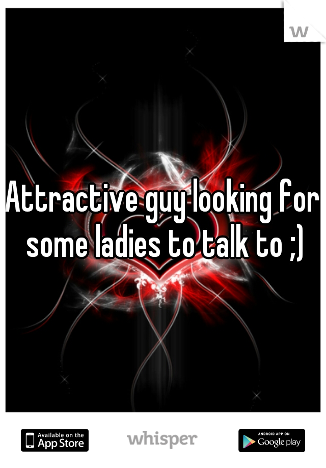 Attractive guy looking for some ladies to talk to ;)