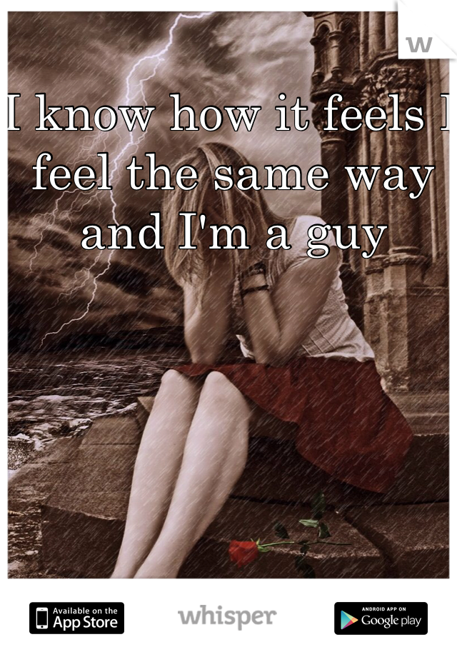 I know how it feels I feel the same way and I'm a guy