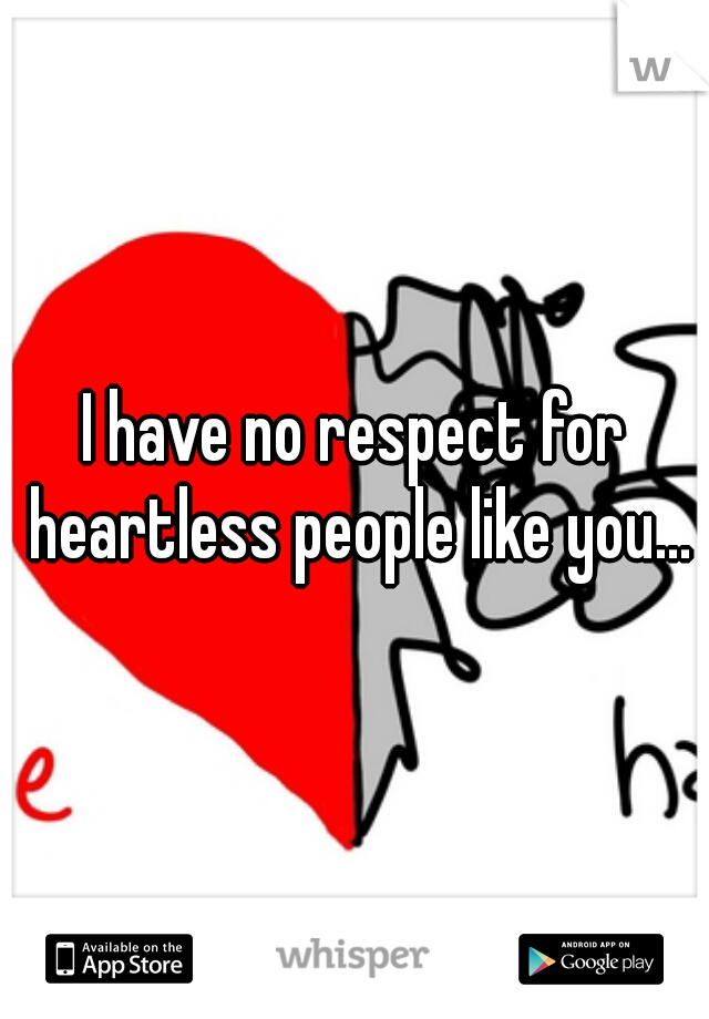 I have no respect for heartless people like you...