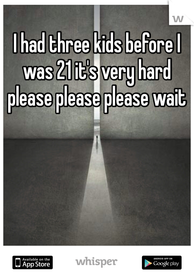 I had three kids before I was 21 it's very hard please please please wait 