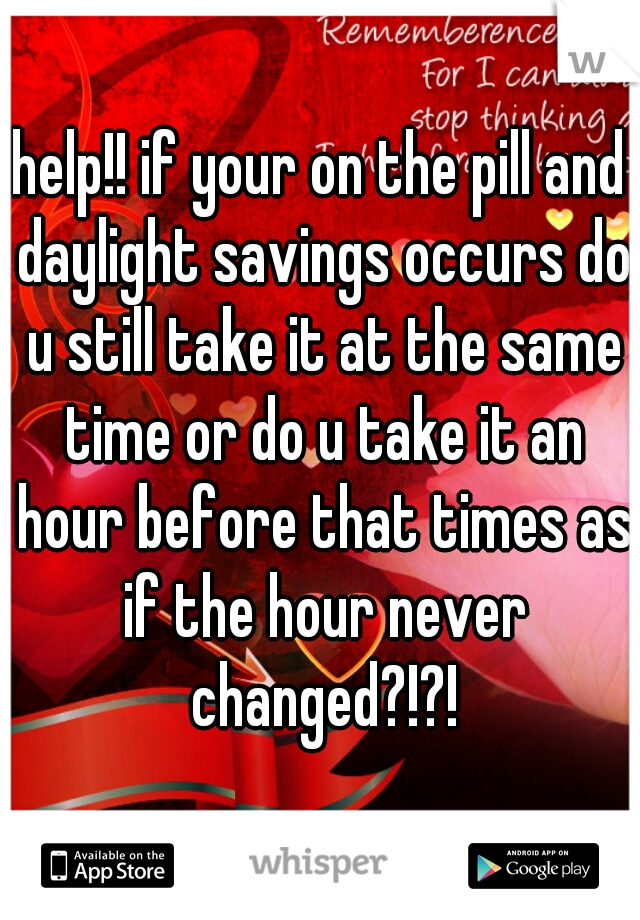 help!! if your on the pill and daylight savings occurs do u still take it at the same time or do u take it an hour before that times as if the hour never changed?!?!
