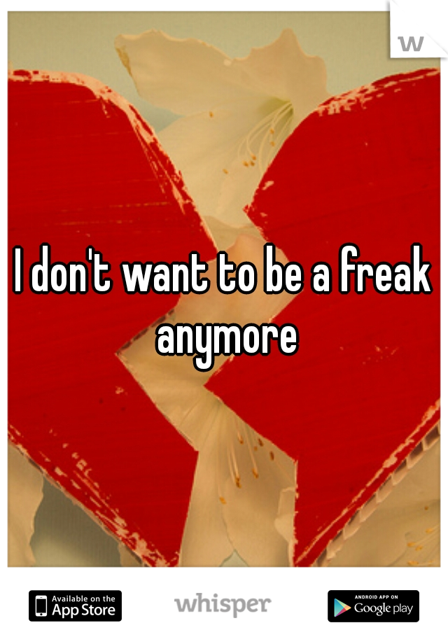I don't want to be a freak anymore