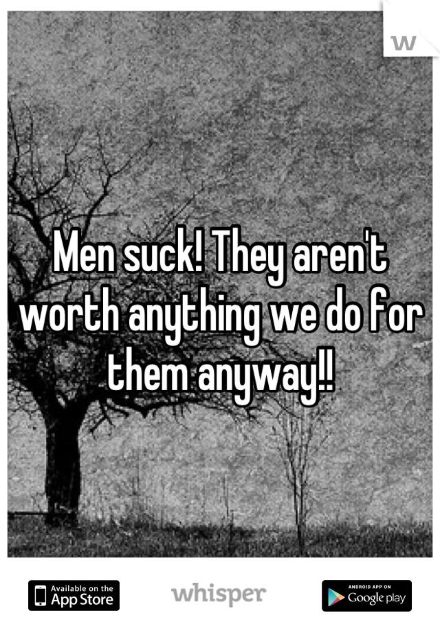 Men suck! They aren't worth anything we do for them anyway!!