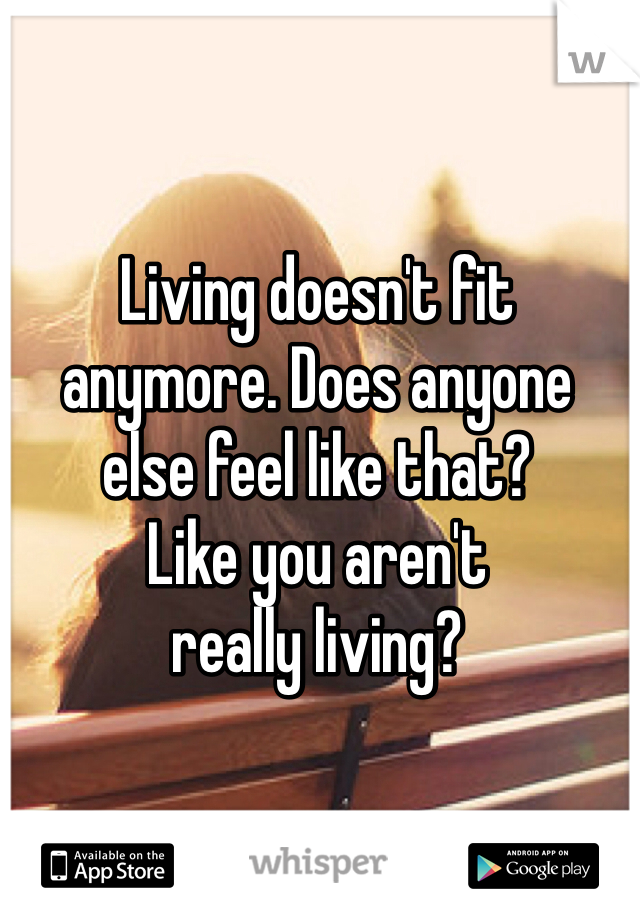 Living doesn't fit 
anymore. Does anyone 
else feel like that?
Like you aren't 
really living? 