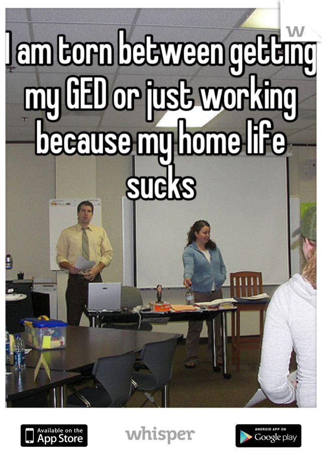 I am torn between getting my GED or just working because my home life sucks