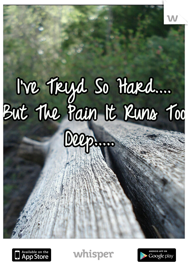 I've Tryd So Hard....

But The Pain It Runs Too Deep.....  