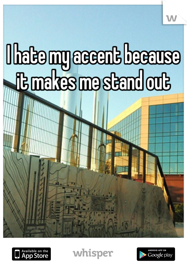 I hate my accent because it makes me stand out