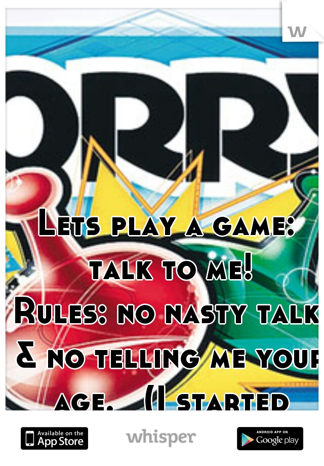 Lets play a game: talk to me!
Rules: no nasty talk & no telling me your age.   (I started drinking early)