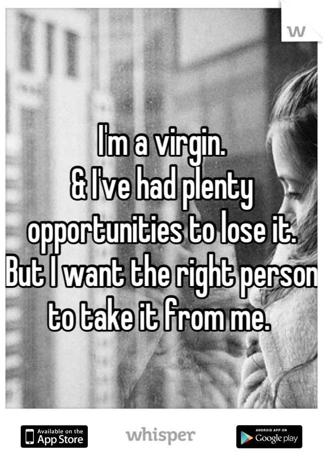 I'm a virgin.
& I've had plenty opportunities to lose it. 
But I want the right person to take it from me. 
