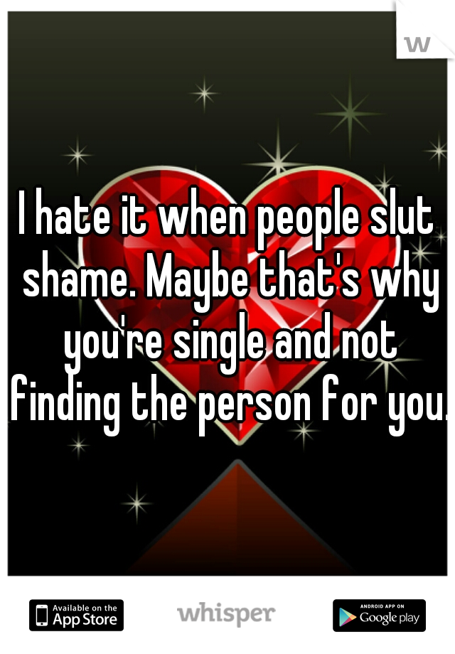 I hate it when people slut shame. Maybe that's why you're single and not finding the person for you. 