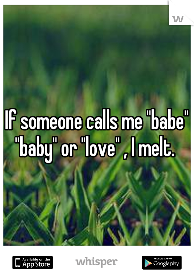 If someone calls me "babe" "baby" or "love" , I melt. 