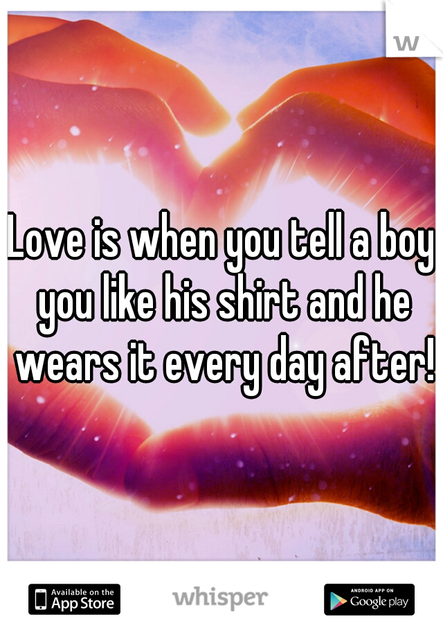 Love is when you tell a boy you like his shirt and he wears it every day after!