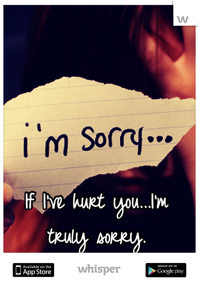 If I've hurt you...I'm truly sorry.