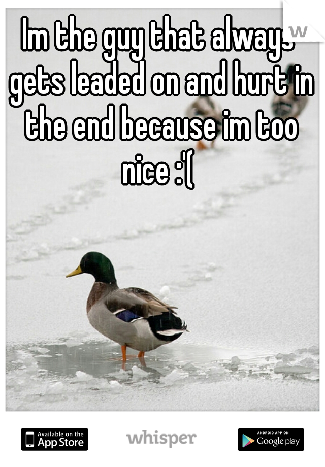 Im the guy that always gets leaded on and hurt in the end because im too nice :'( 