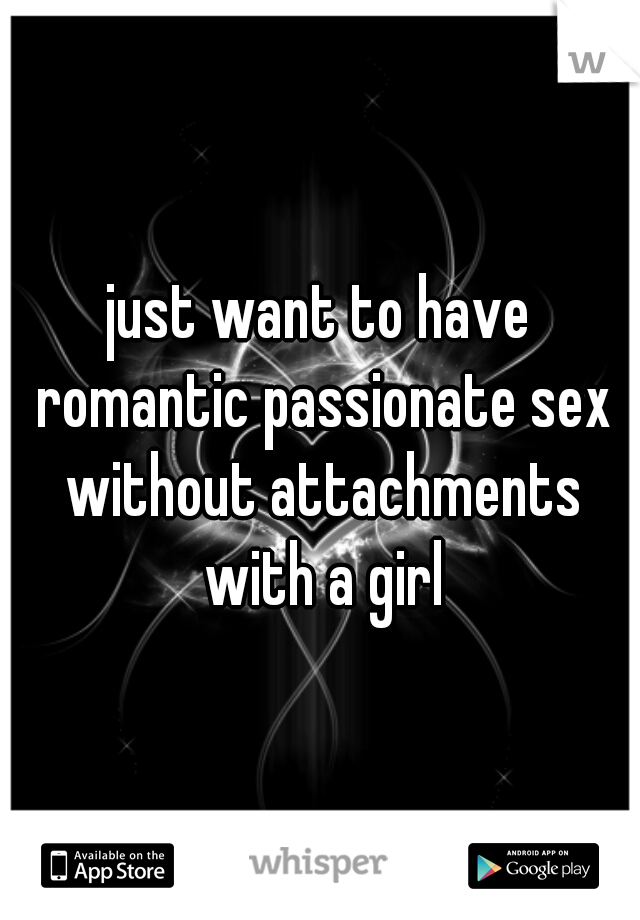 just want to have romantic passionate sex without attachments with a girl