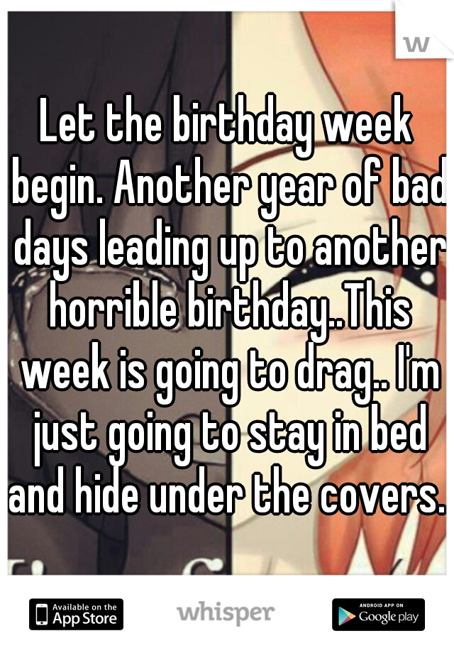 Let the birthday week begin. Another year of bad days leading up to another horrible birthday..This week is going to drag.. I'm just going to stay in bed and hide under the covers..