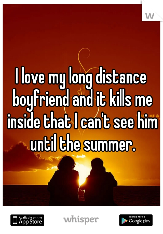 I love my long distance boyfriend and it kills me inside that I can't see him until the summer.