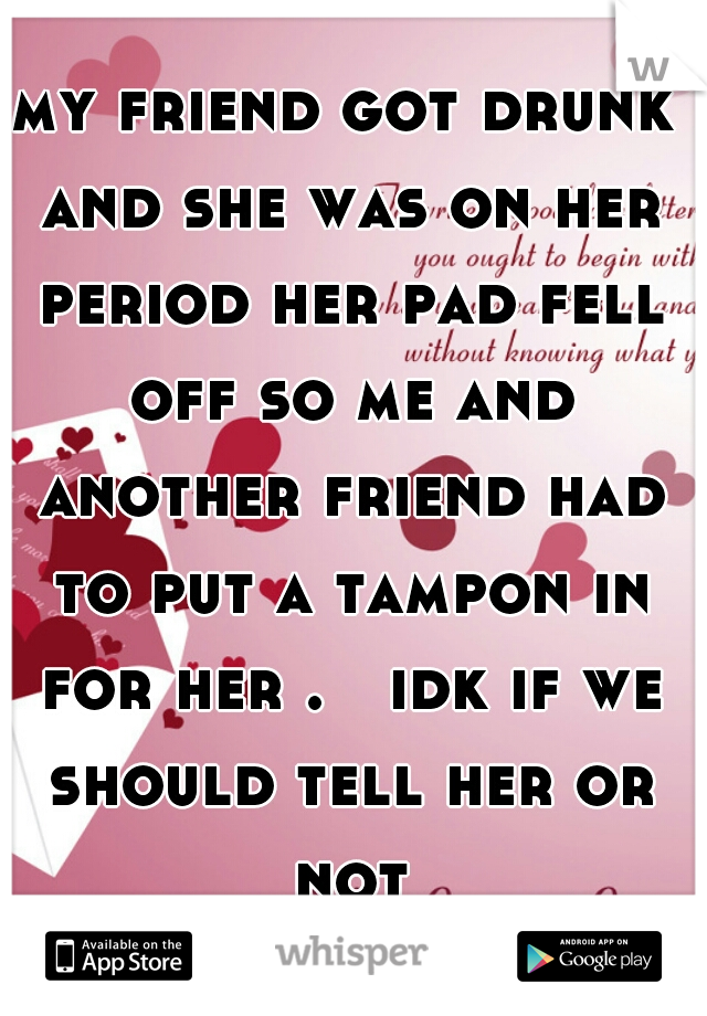my friend got drunk and she was on her period her pad fell off so me and another friend had to put a tampon in for her .   idk if we should tell her or not
