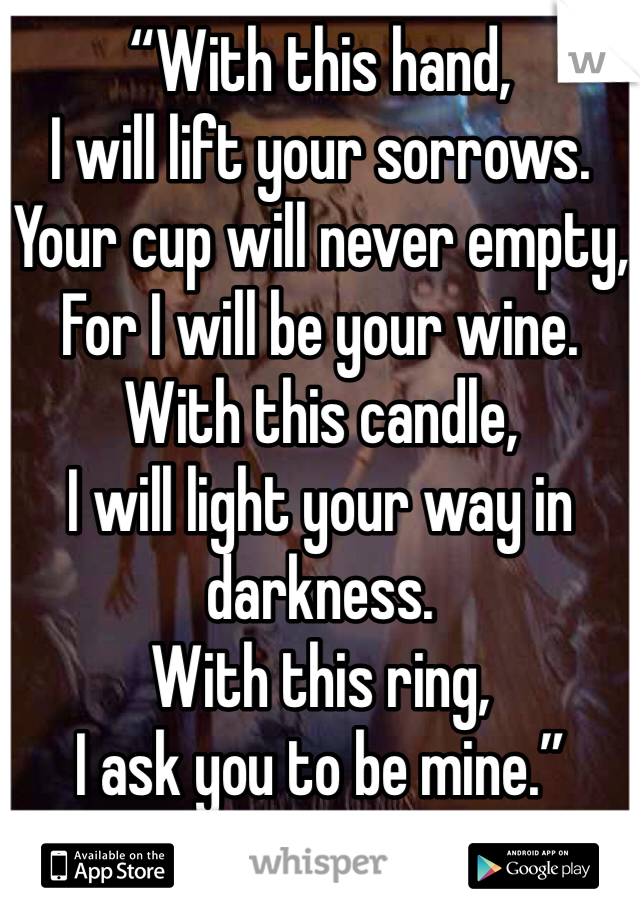 “With this hand, I will lift your sorrows. Your cup will never empty, For I will be your wine. With this candle, I will light your way in darkness. With this ring, I ask you to be mine.”