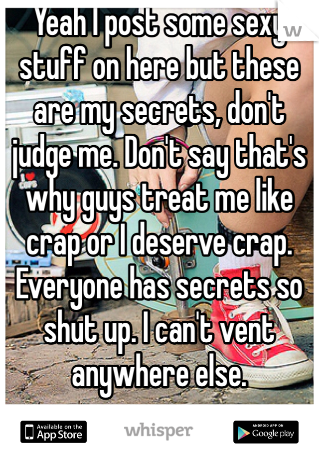 Yeah I post some sexy stuff on here but these are my secrets, don't judge me. Don't say that's why guys treat me like crap or I deserve crap. Everyone has secrets so shut up. I can't vent anywhere else. 