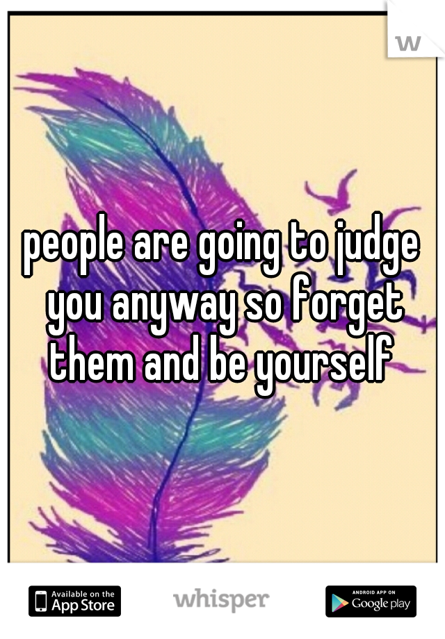 people are going to judge you anyway so forget them and be yourself 