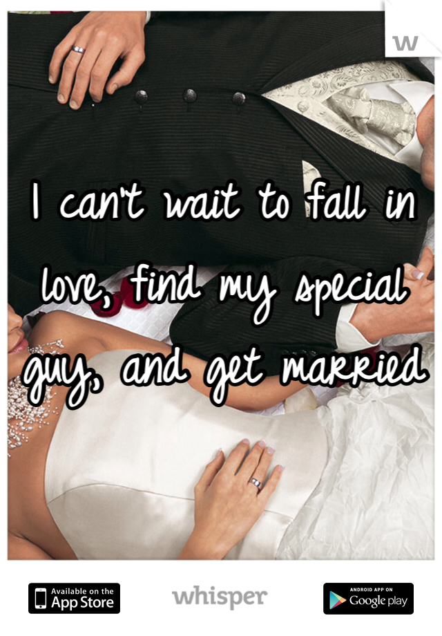 I can't wait to fall in love, find my special guy, and get married