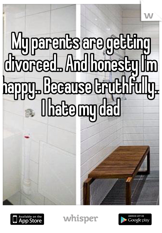 My parents are getting divorced.. And honesty I'm happy.. Because truthfully.. I hate my dad