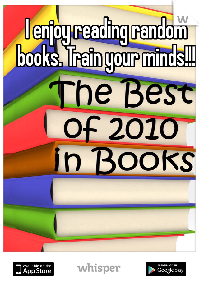 I enjoy reading random books. Train your minds!!!