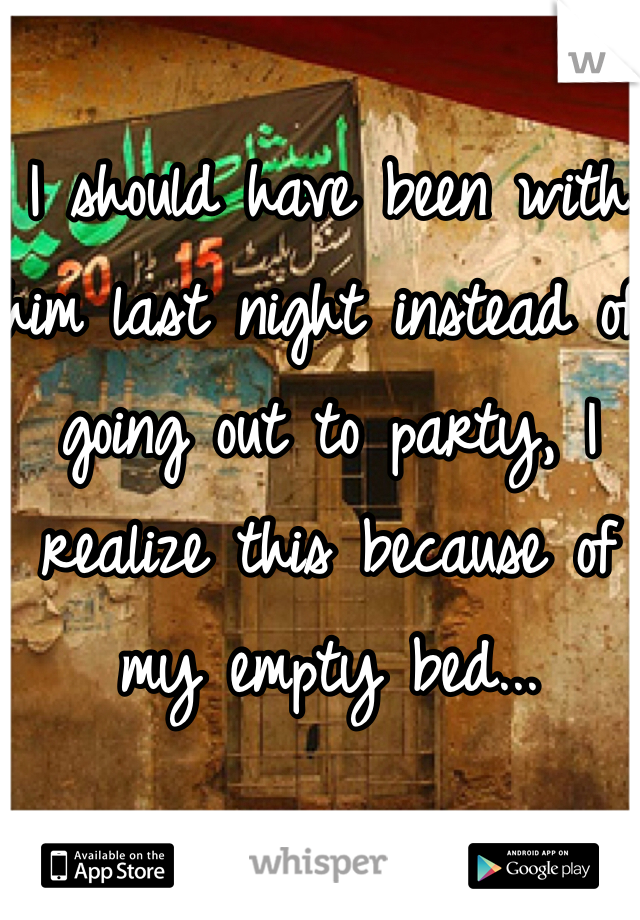 I should have been with him last night instead of going out to party, I realize this because of my empty bed...