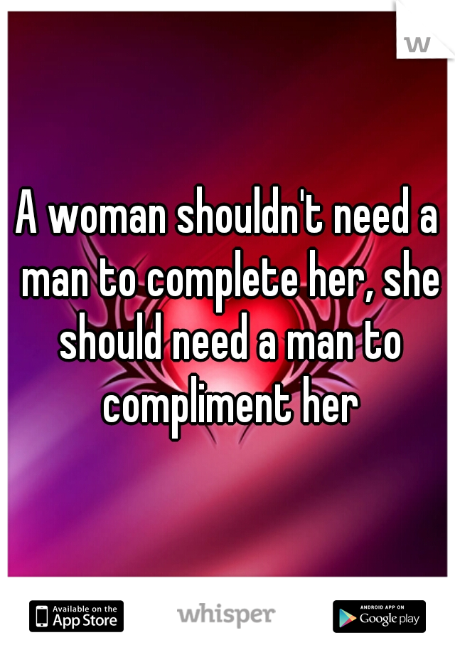 A woman shouldn't need a man to complete her, she should need a man to compliment her