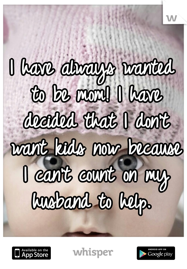 I have always wanted to be mom! I have decided that I don't want kids now because I can't count on my husband to help. 