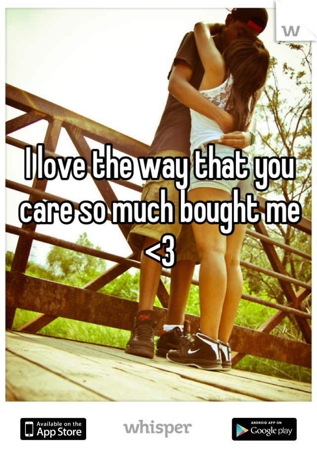 I love the way that you care so much bought me <3