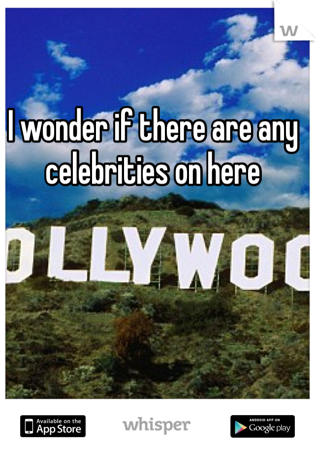 I wonder if there are any celebrities on here
