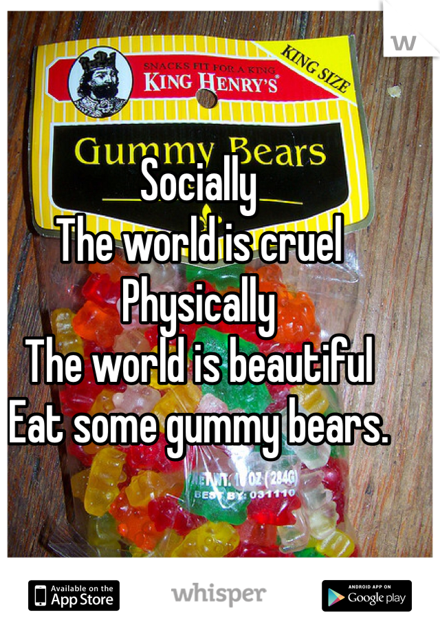 Socially
The world is cruel
Physically
The world is beautiful
Eat some gummy bears.