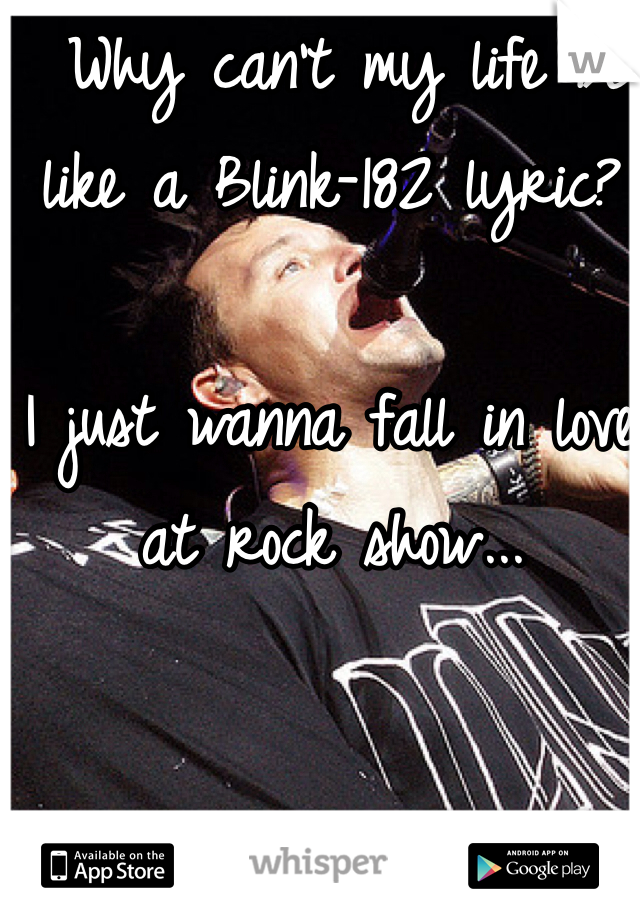  Why can't my life be like a Blink-182 lyric?

I just wanna fall in love at rock show...