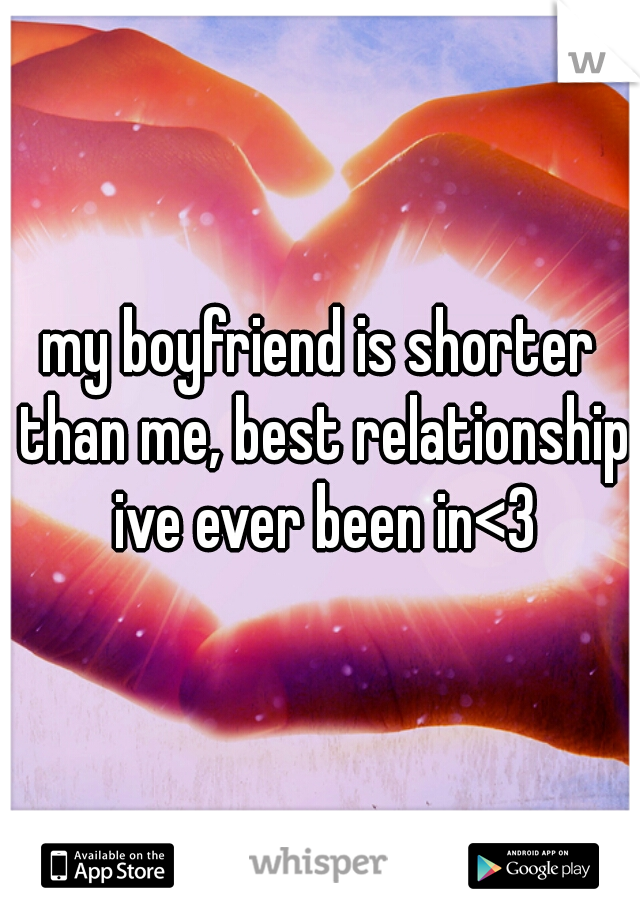 my boyfriend is shorter than me, best relationship ive ever been in<3
