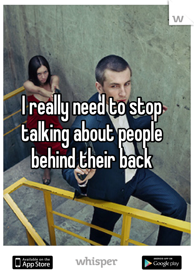 I really need to stop talking about people behind their back