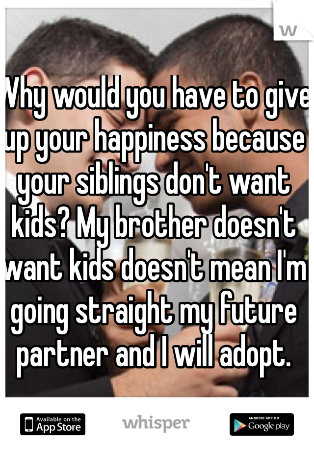 Why would you have to give up your happiness because your siblings don't want kids? My brother doesn't want kids doesn't mean I'm going straight my future partner and I will adopt. 