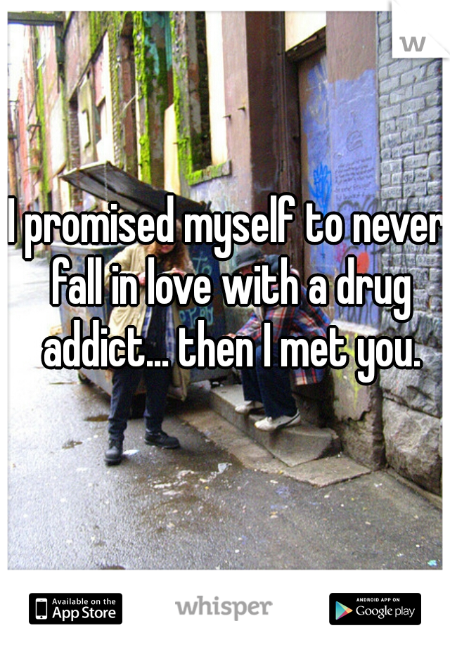 I promised myself to never fall in love with a drug addict... then I met you.