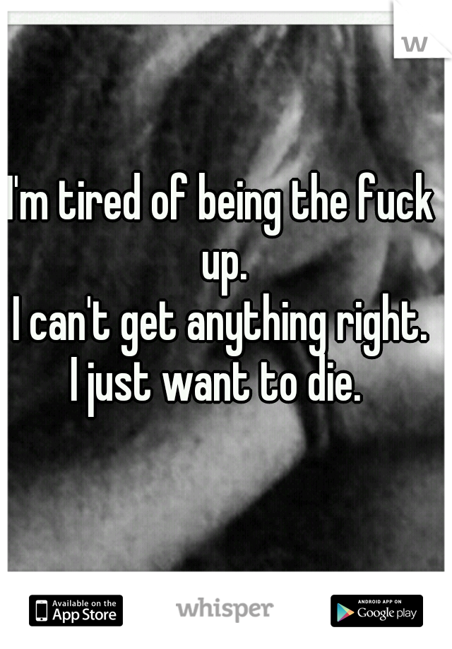 I'm tired of being the fuck up.
I can't get anything right.

I just want to die. 