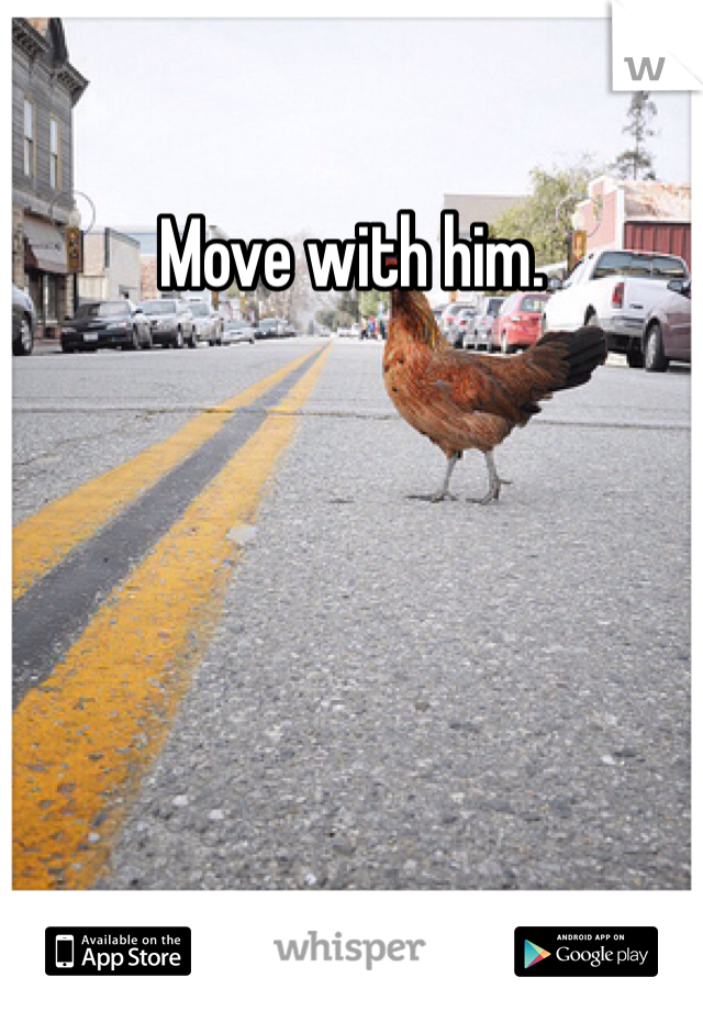 Move with him. 