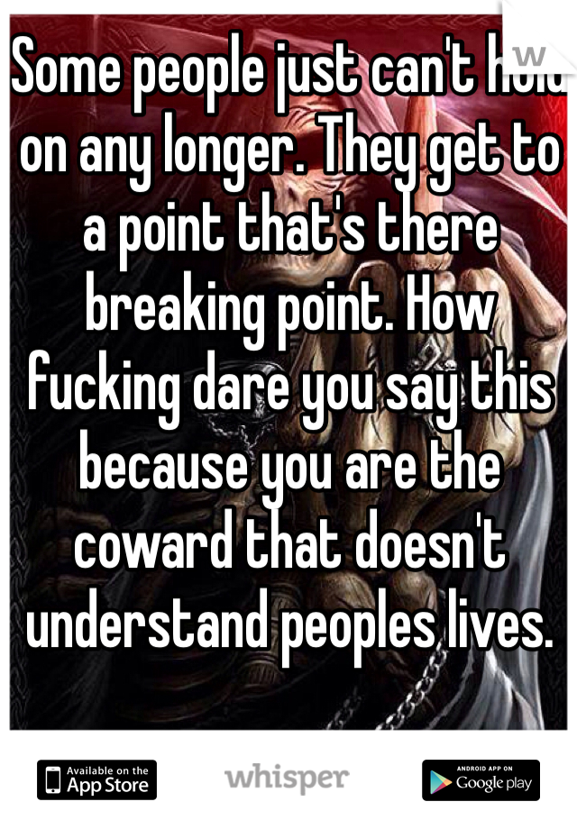 Some people just can't hold on any longer. They get to a point that's there breaking point. How fucking dare you say this because you are the coward that doesn't understand peoples lives.
