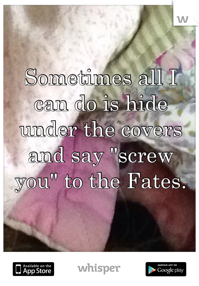Sometimes all I can do is hide under the covers and say "screw you" to the Fates.